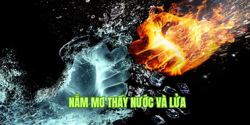 Giải mã về ý nghĩa giấc mộng nằm mơ thấy nước và lửa 